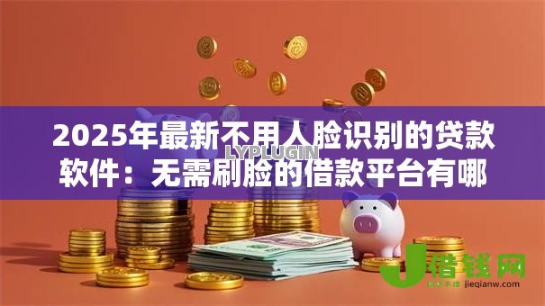 2025年最新不用人脸识别的贷款软件:无需刷脸的借款平台有哪些 2025年最新不用人脸识别的贷款软件:无需刷脸的借款平台有哪些