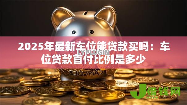 2025年最新车位能贷款买吗：车位贷款首付比例是多少