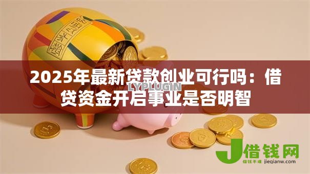 2025年最新贷款创业可行吗:借贷资金开启事业是否明智 2025年最新贷款创业可行吗:借贷资金开启事业是否明智