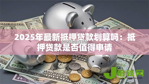 2025年最新抵押贷款划算吗：抵押贷款是否值得申请