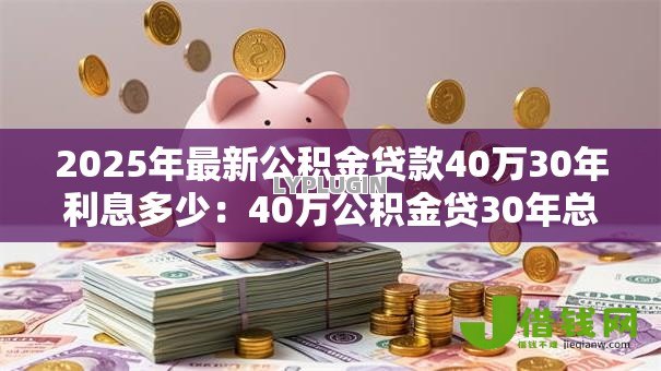 2025年最新公积金贷款40万30年利息多少:40万公积金贷30年总利息多少 2025年最新公积金贷款40万30年利息多少:40万公积金贷30年总利息多少