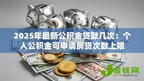 2025年最新公积金贷款几次：个人公积金可申请房贷次数上限