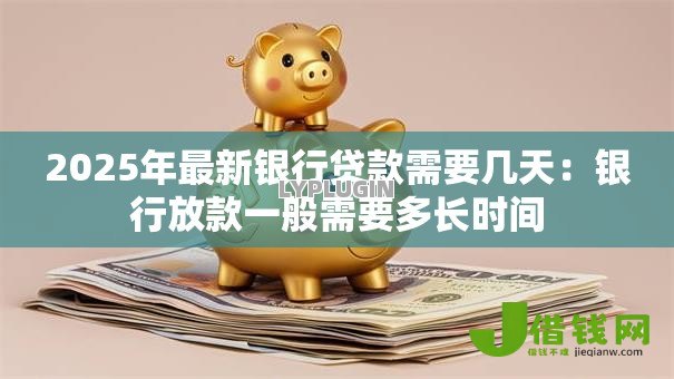 2025年最新银行贷款需要几天:银行放款一般需要多长时间 2025年最新银行贷款需要几天:银行放款一般需要多长时间