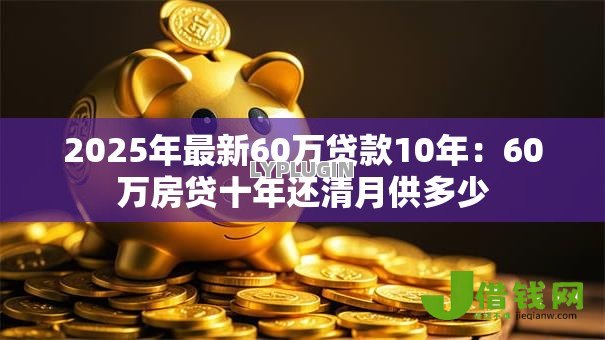 2025年最新60万贷款10年：60万房贷十年还清月供多少