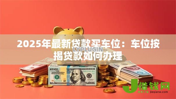 2025年最新贷款买车位:车位按揭贷款如何办理 2025年最新贷款买车位:车位按揭贷款如何办理