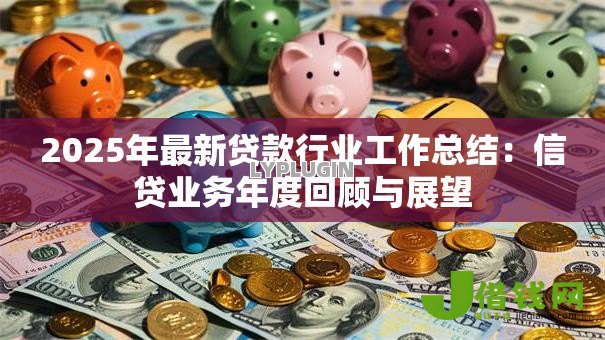 2025年最新贷款行业工作总结:信贷业务年度回顾与展望 2025年最新贷款行业工作总结:信贷业务年度回顾与展望