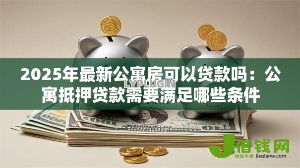 2025年最新公寓房可以贷款吗:公寓抵押贷款需要满足哪些条件 2025年最新公寓房可以贷款吗:公寓抵押贷款需要满足哪些条件