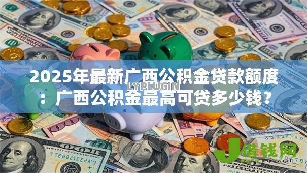 2025年最新广西公积金贷款额度:广西公积金最高可贷多少钱? 2025年最新广西公积金贷款额度:广西公积金最高可贷多少钱?