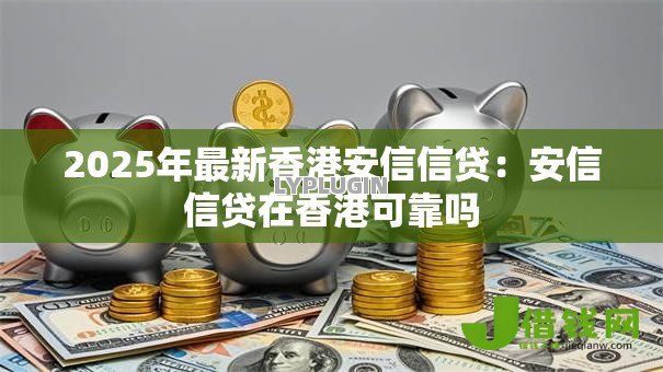 2025年最新香港安信信贷：安信信贷在香港可靠吗