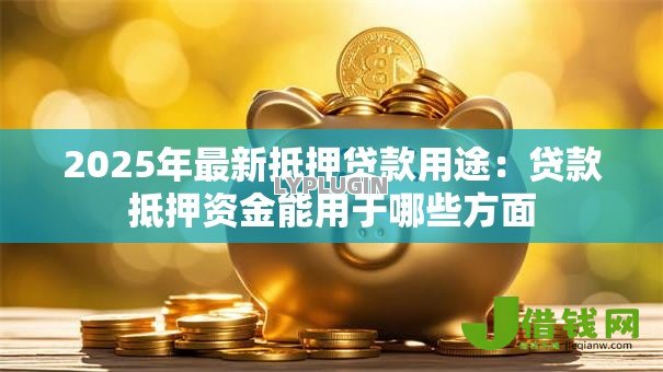 2025年最新抵押贷款用途：贷款抵押资金能用于哪些方面