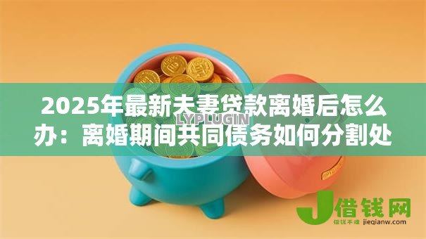 2025年最新夫妻贷款离婚后怎么办：离婚期间共同债务如何分割处理