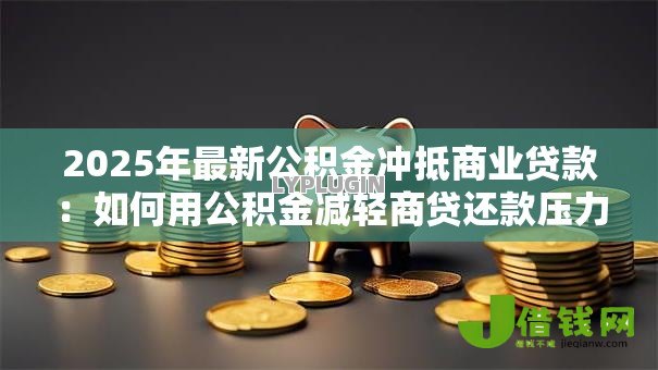 2025年最新公积金冲抵商业贷款:如何用公积金减轻商贷还款压力 2025年最新公积金冲抵商业贷款:如何用公积金减轻商贷还款压力