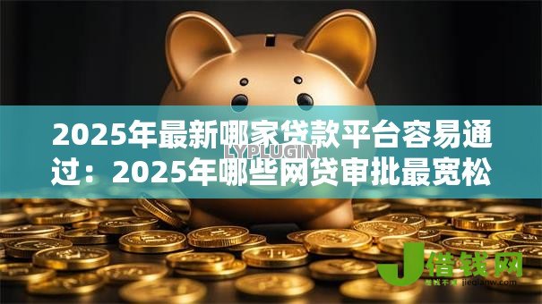 2025年最新哪家贷款平台容易通过:2025年哪些网贷审批最宽松 2025年最新哪家贷款平台容易通过:2025年哪些网贷审批最宽松
