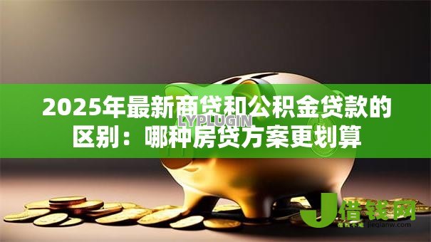 2025年最新商贷和公积金贷款的区别:哪种房贷方案更划算 2025年最新商贷和公积金贷款的区别:哪种房贷方案更划算