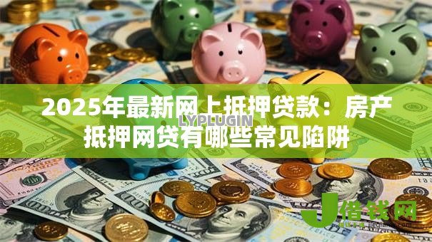 2025年最新网上抵押贷款:房产抵押网贷有哪些常见陷阱 2025年最新网上抵押贷款:房产抵押网贷有哪些常见陷阱