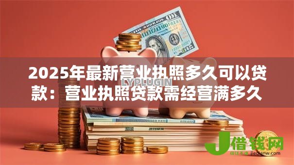 2025年最新营业执照多久可以贷款:营业执照贷款需经营满多久 2025年最新营业执照多久可以贷款:营业执照贷款需经营满多久