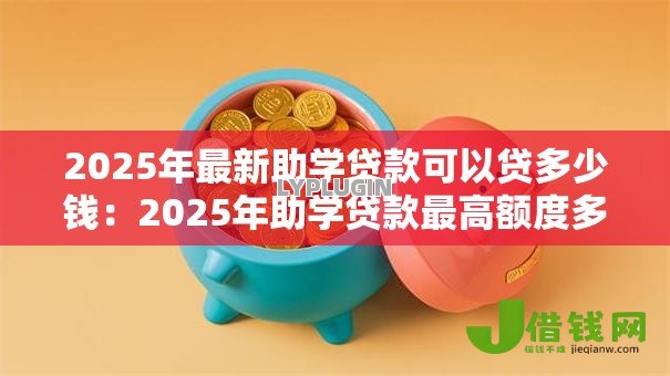 2025年最新助学贷款可以贷多少钱:2025年助学贷款最高额度多少 2025年最新助学贷款可以贷多少钱:2025年助学贷款最高额度多少