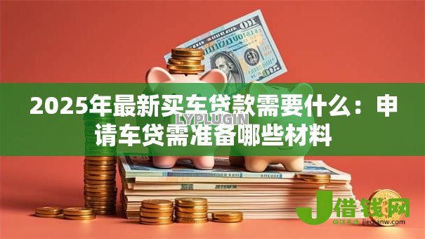 2025年最新买车贷款需要什么：申请车贷需准备哪些材料