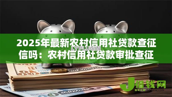 2025年最新农村信用社贷款查征信吗：农村信用社贷款审批查征信记录吗