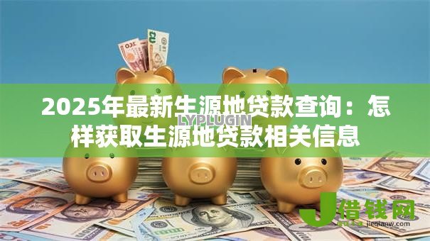 2025年最新生源地贷款查询:怎样获取生源地贷款相关信息 2025年最新生源地贷款查询:怎样获取生源地贷款相关信息