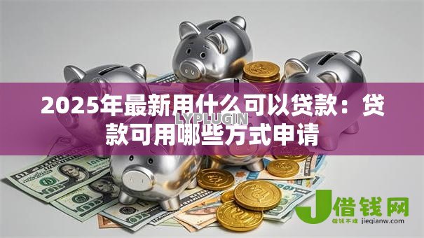 2025年最新用什么可以贷款：贷款可用哪些方式申请