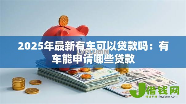 2025年最新有车可以贷款吗:有车能申请哪些贷款 2025年最新有车可以贷款吗:有车能申请哪些贷款