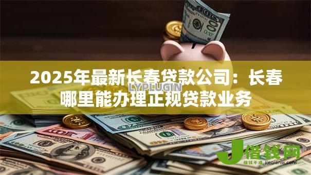 2025年最新长春贷款公司:长春哪里能办理正规贷款业务 2025年最新长春贷款公司:长春哪里能办理正规贷款业务