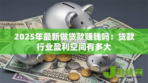 2025年最新做贷款赚钱吗：贷款行业盈利空间有多大