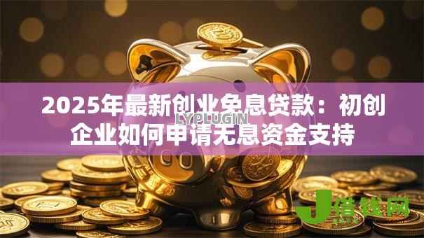 2025年最新创业免息贷款:初创企业如何申请无息资金支持 2025年最新创业免息贷款:初创企业如何申请无息资金支持