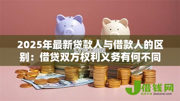 2025年最新贷款人与借款人的区别:借贷双方权利义务有何不同 2025年最新贷款人与借款人的区别:借贷双方权利义务有何不同