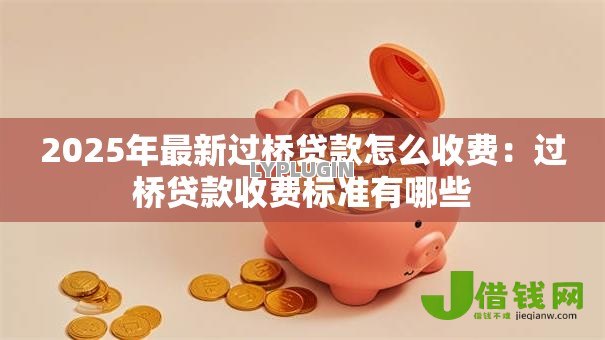 2025年最新过桥贷款怎么收费:过桥贷款收费标准有哪些 2025年最新过桥贷款怎么收费:过桥贷款收费标准有哪些