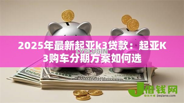 2025年最新起亚k3贷款:起亚K3购车分期方案如何选 2025年最新起亚k3贷款:起亚K3购车分期方案如何选