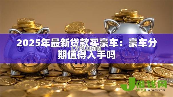 2025年最新贷款买豪车:豪车分期值得入手吗 2025年最新贷款买豪车:豪车分期值得入手吗