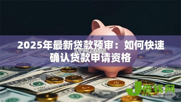 2025年最新贷款预审:如何快速确认贷款申请资格 2025年最新贷款预审:如何快速确认贷款申请资格