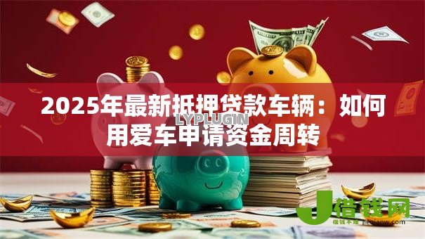 2025年最新抵押贷款车辆：如何用爱车申请资金周转