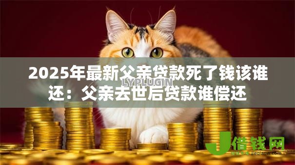 2025年最新父亲贷款死了钱该谁还：父亲去世后贷款谁偿还