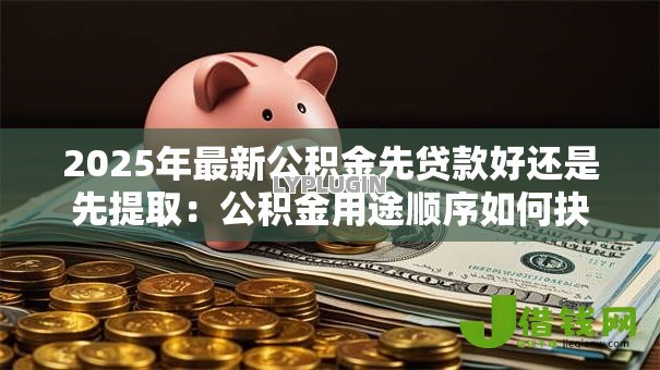 2025年最新公积金先贷款好还是先提取：公积金用途顺序如何抉择