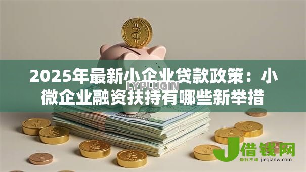 2025年最新小企业贷款政策:小微企业融资扶持有哪些新举措 2025年最新小企业贷款政策:小微企业融资扶持有哪些新举措
