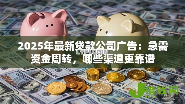 2025年最新贷款公司广告:急需资金周转,哪些渠道更靠谱 2025年最新贷款公司广告:急需资金周转,哪些渠道更靠谱