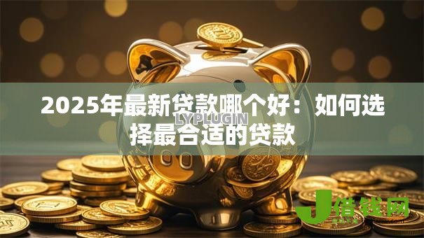 2025年最新贷款哪个好:如何选择最合适的贷款 2025年最新贷款哪个好:如何选择最合适的贷款