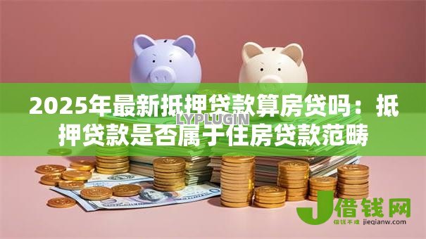 2025年最新抵押贷款算房贷吗:抵押贷款是否属于住房贷款范畴 2025年最新抵押贷款算房贷吗:抵押贷款是否属于住房贷款范畴