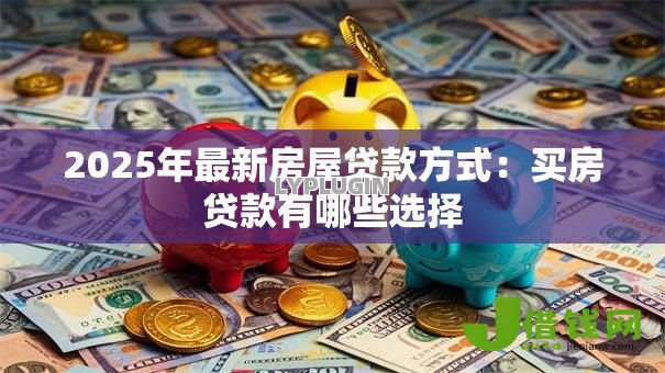 2025年最新房屋贷款方式:买房贷款有哪些选择 2025年最新房屋贷款方式:买房贷款有哪些选择