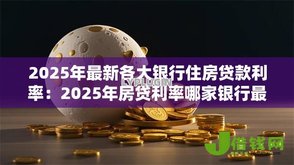 2025年最新各大银行住房贷款利率:2025年房贷利率哪家银行最低 2025年最新各大银行住房贷款利率:2025年房贷利率哪家银行最低