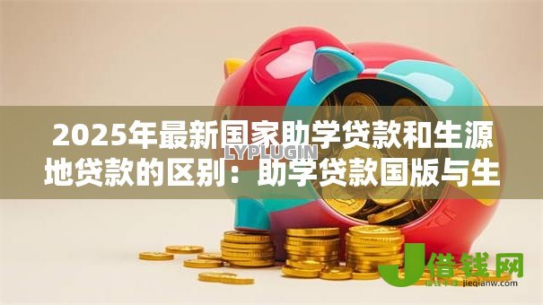 2025年最新国家助学贷款和生源地贷款的区别:助学贷款国版与生源版差异何在 2025年最新国家助学贷款和生源地贷款的区别:助学贷款国版与生源版差异何在