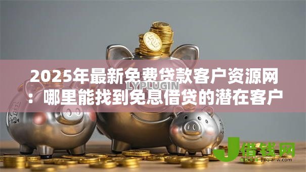 2025年最新免费贷款客户资源网：哪里能找到免息借贷的潜在客户