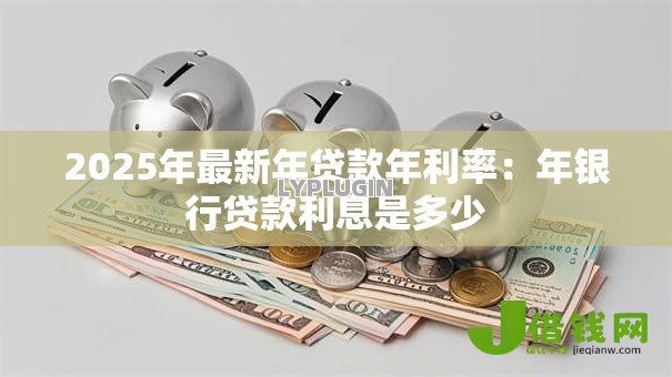 2025年最新年贷款年利率:年银行贷款利息是多少 2025年最新年贷款年利率:年银行贷款利息是多少