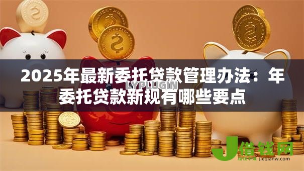 2025年最新委托贷款管理办法:年委托贷款新规有哪些要点 2025年最新委托贷款管理办法:年委托贷款新规有哪些要点