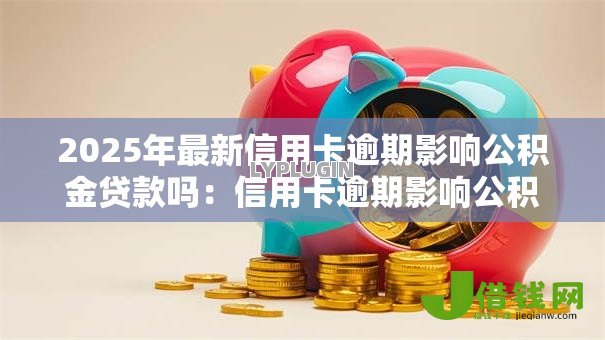 2025年最新信用卡逾期影响公积金贷款吗：信用卡逾期影响公积金贷款资格吗