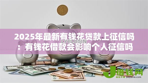 2025年最新有钱花贷款上征信吗:有钱花借款会影响个人征信吗 2025年最新有钱花贷款上征信吗:有钱花借款会影响个人征信吗