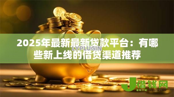 2025年最新最新贷款平台:有哪些新上线的借贷渠道推荐 2025年最新最新贷款平台:有哪些新上线的借贷渠道推荐